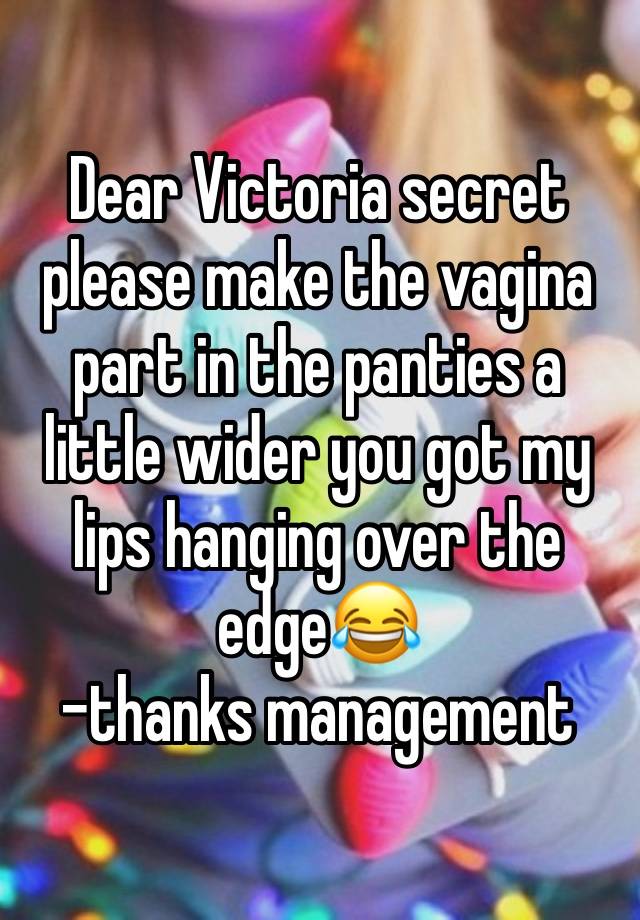 Dear Victoria secret please make the vagina part in the panties a little wider you got my lips hanging over the edge😂
-thanks management 