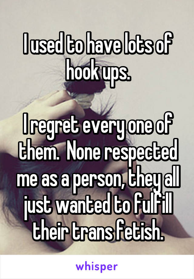 I used to have lots of hook ups.

I regret every one of them.  None respected me as a person, they all just wanted to fulfill their trans fetish.