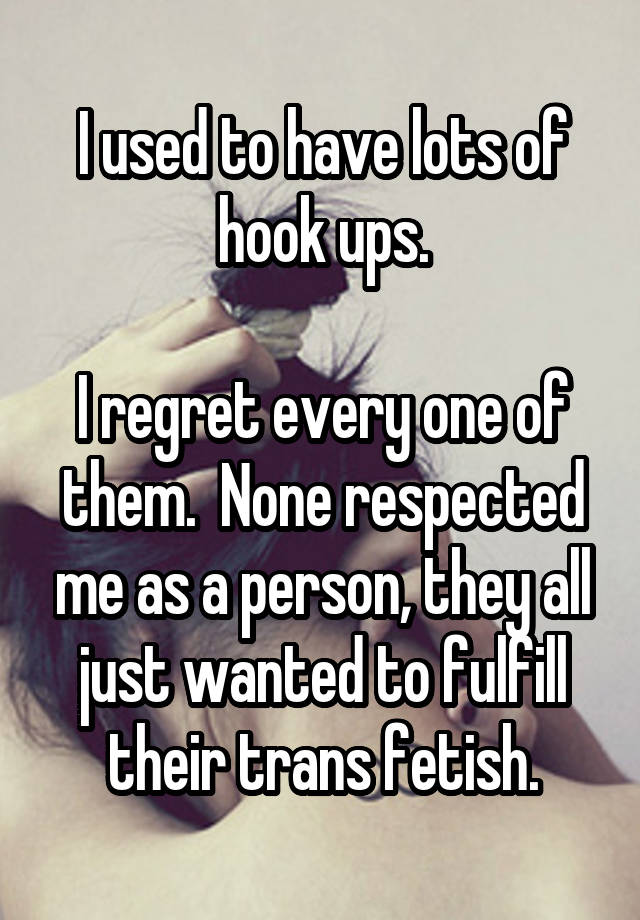 I used to have lots of hook ups.

I regret every one of them.  None respected me as a person, they all just wanted to fulfill their trans fetish.