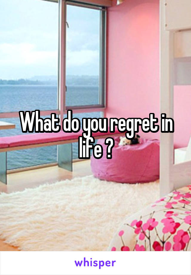 What do you regret in life ?