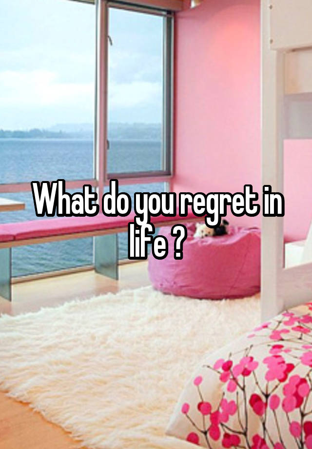 What do you regret in life ?