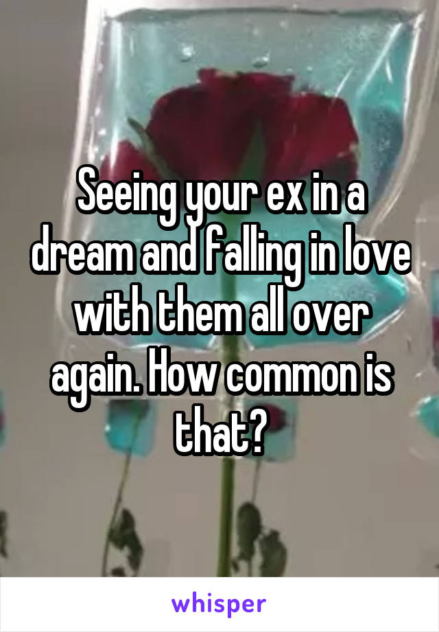 Seeing your ex in a dream and falling in love with them all over again. How common is that?