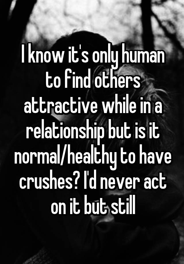 I know it's only human to find others attractive while in a relationship but is it normal/healthy to have crushes? I'd never act on it but still