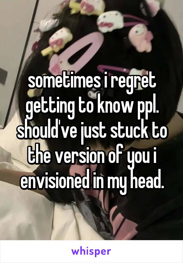 sometimes i regret getting to know ppl.
should've just stuck to the version of you i envisioned in my head.