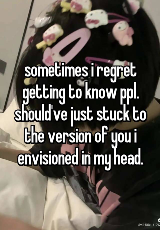 sometimes i regret getting to know ppl.
should've just stuck to the version of you i envisioned in my head.