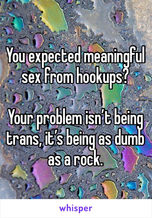 You expected meaningful sex from hookups?

Your problem isn’t being trans, it’s being as dumb as a rock.