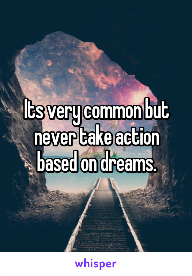 Its very common but never take action based on dreams.