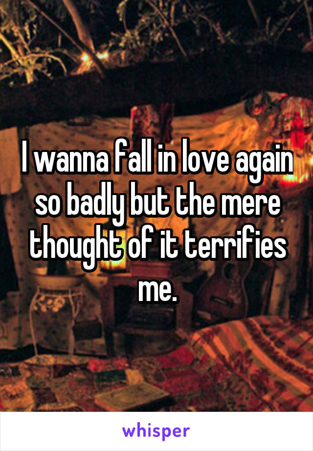 I wanna fall in love again so badly but the mere thought of it terrifies me.