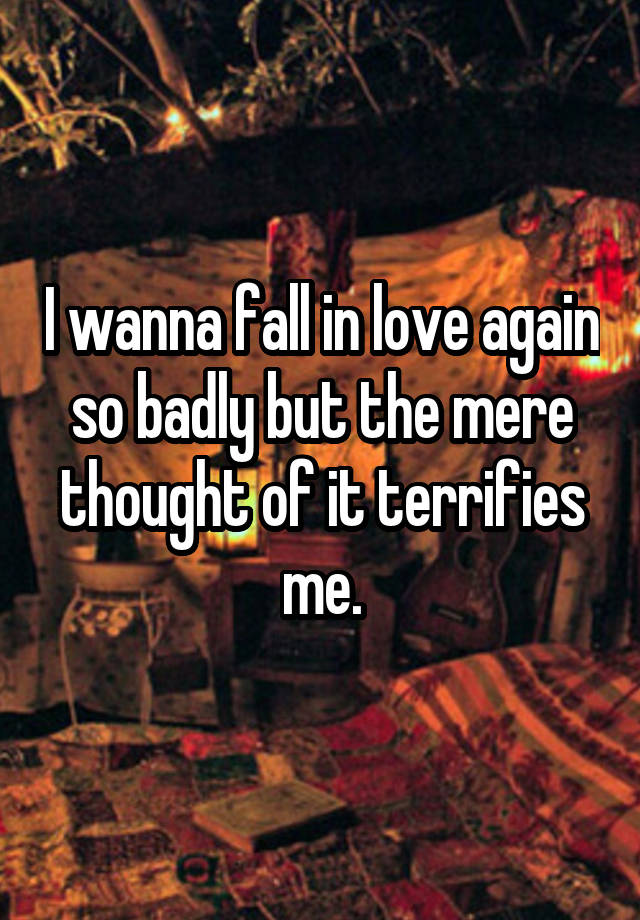 I wanna fall in love again so badly but the mere thought of it terrifies me.