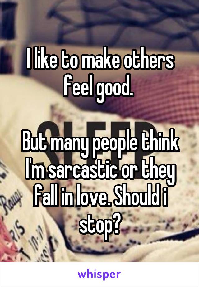 I like to make others feel good. 

But many people think I'm sarcastic or they fall in love. Should i stop?