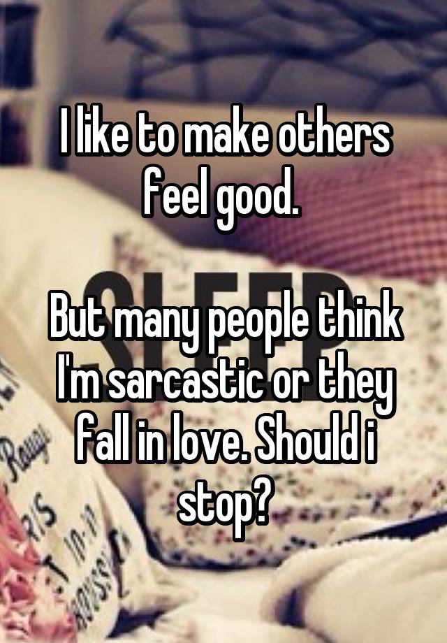 I like to make others feel good. 

But many people think I'm sarcastic or they fall in love. Should i stop?