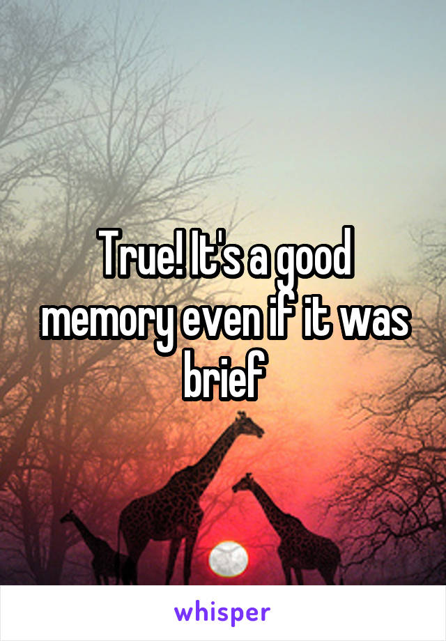 True! It's a good memory even if it was brief