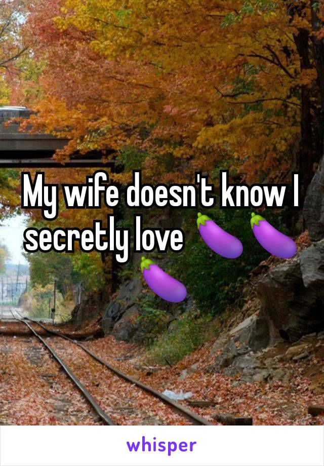 My wife doesn't know I secretly love 🍆🍆🍆