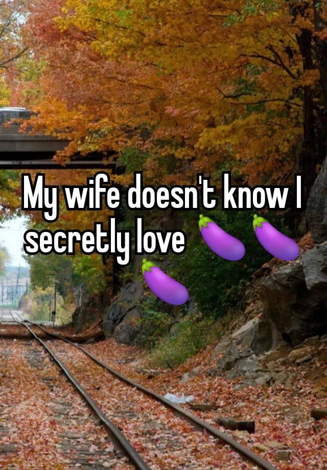 My wife doesn't know I secretly love 🍆🍆🍆