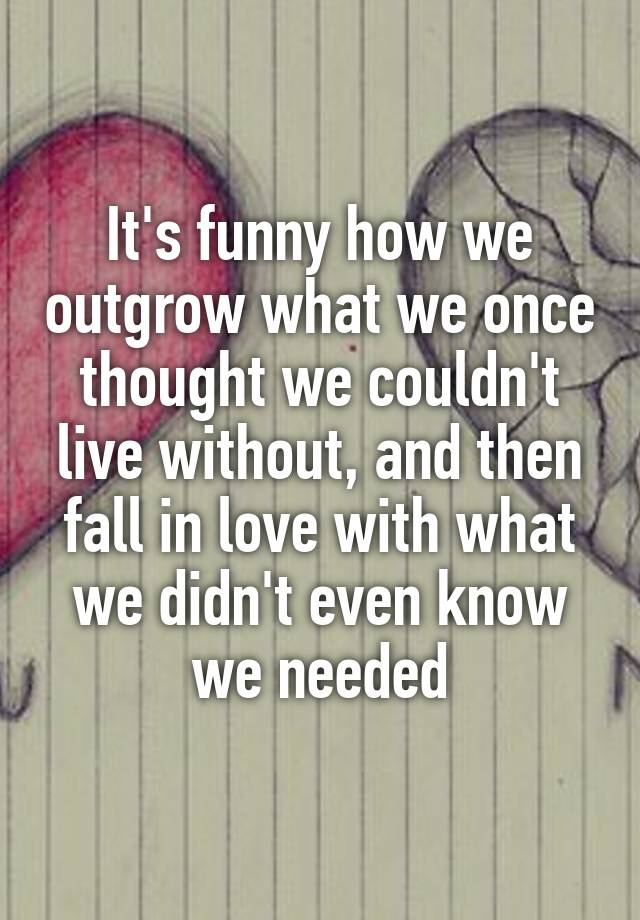 It's funny how we outgrow what we once thought we couldn't live without, and then fall in love with what we didn't even know we needed