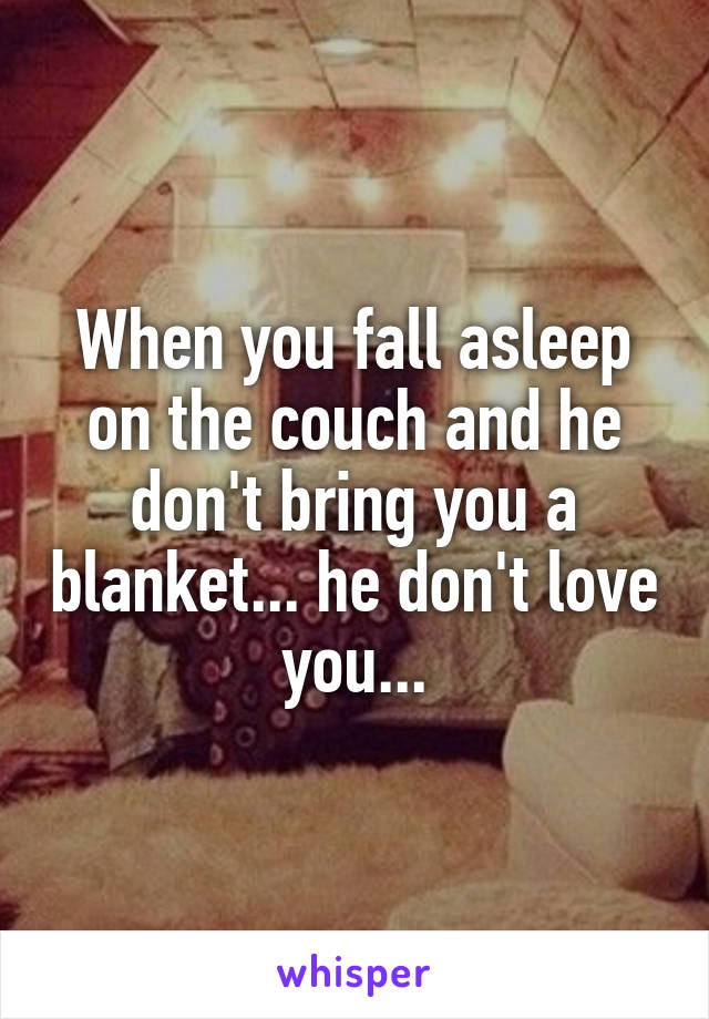 When you fall asleep on the couch and he don't bring you a blanket... he don't love you...