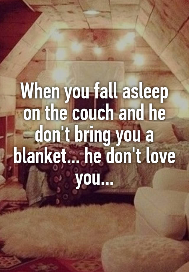 When you fall asleep on the couch and he don't bring you a blanket... he don't love you...