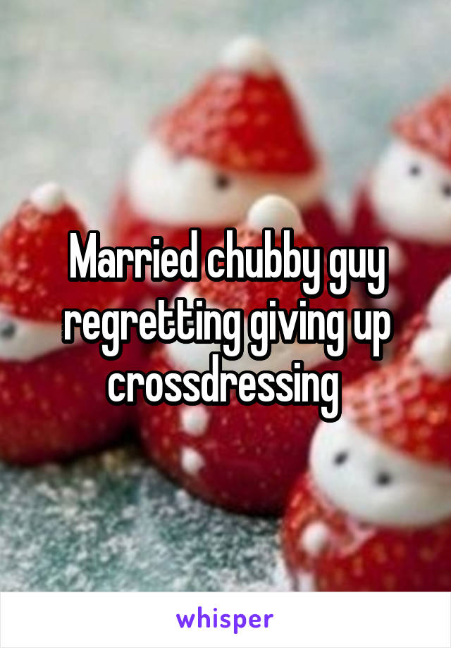 Married chubby guy regretting giving up crossdressing 