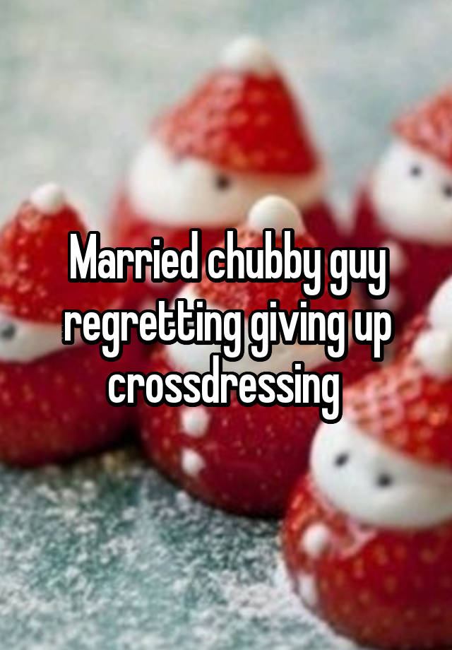 Married chubby guy regretting giving up crossdressing 