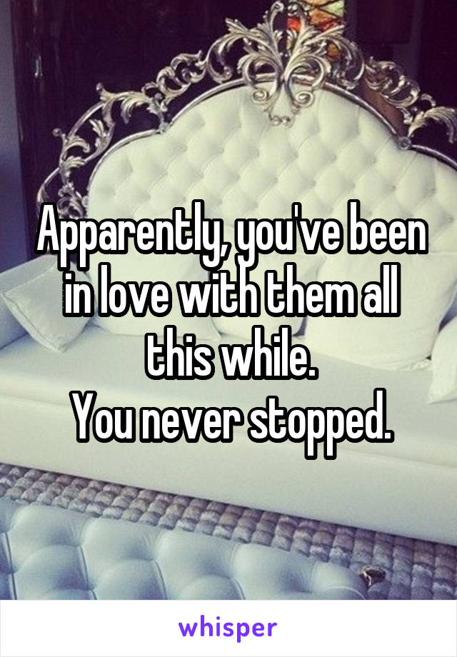 Apparently, you've been in love with them all this while.
You never stopped.