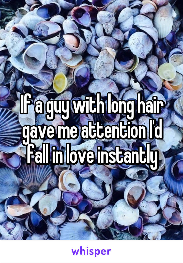 If a guy with long hair gave me attention I'd fall in love instantly