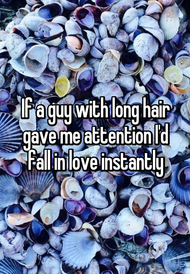 If a guy with long hair gave me attention I'd fall in love instantly