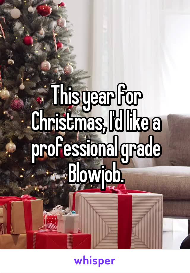 This year for Christmas, I'd like a professional grade Blowjob.