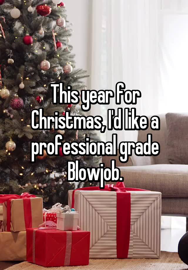 This year for Christmas, I'd like a professional grade Blowjob.