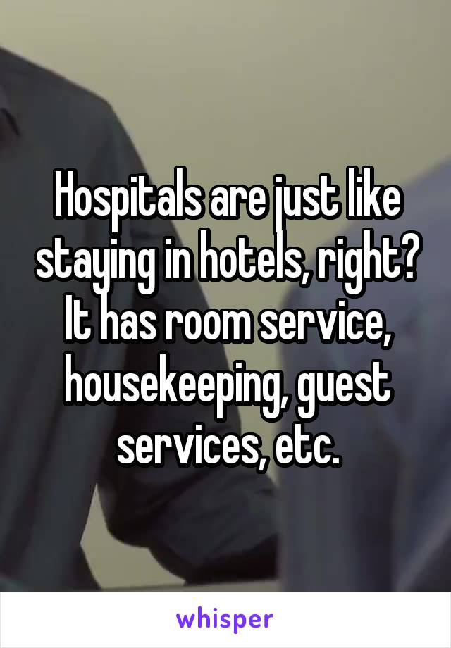 Hospitals are just like staying in hotels, right? It has room service, housekeeping, guest services, etc.