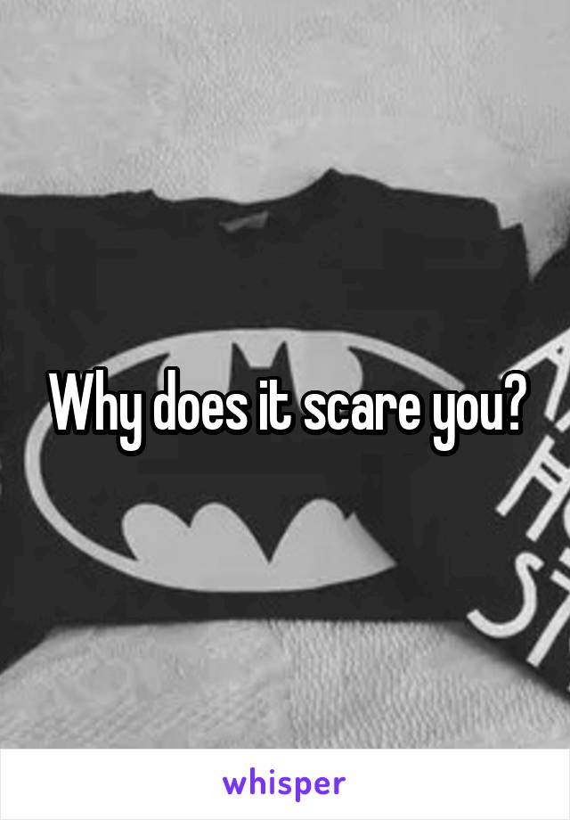 Why does it scare you?