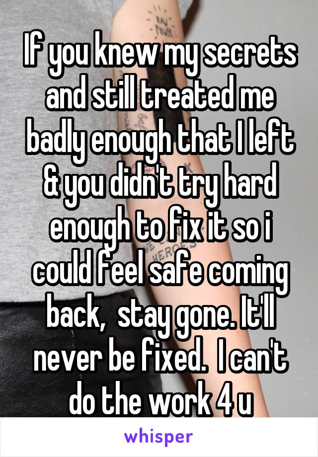 If you knew my secrets and still treated me badly enough that I left & you didn't try hard enough to fix it so i could feel safe coming back,  stay gone. It'll never be fixed.  I can't do the work 4 u