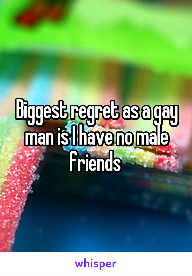 Biggest regret as a gay man is I have no male friends 