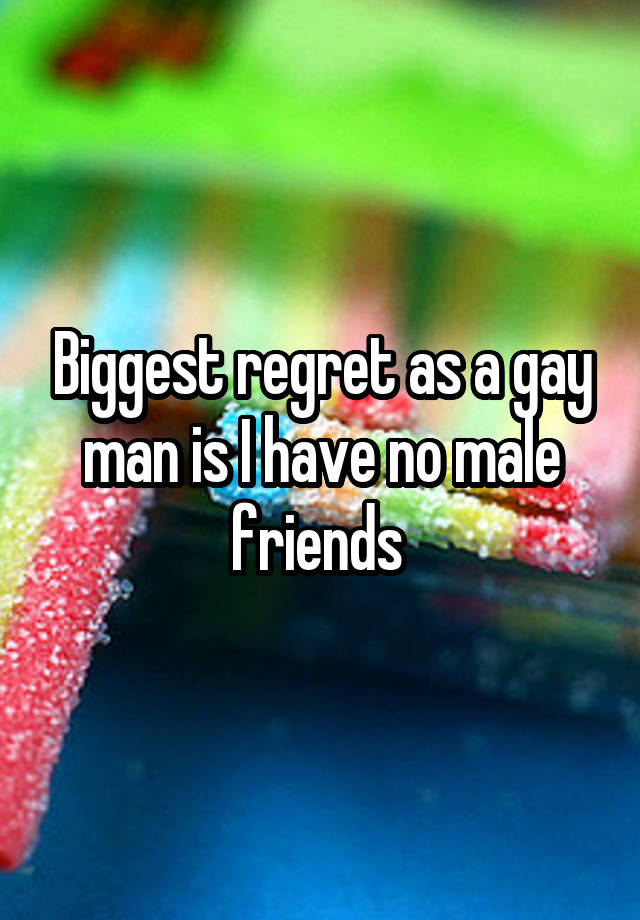 Biggest regret as a gay man is I have no male friends 