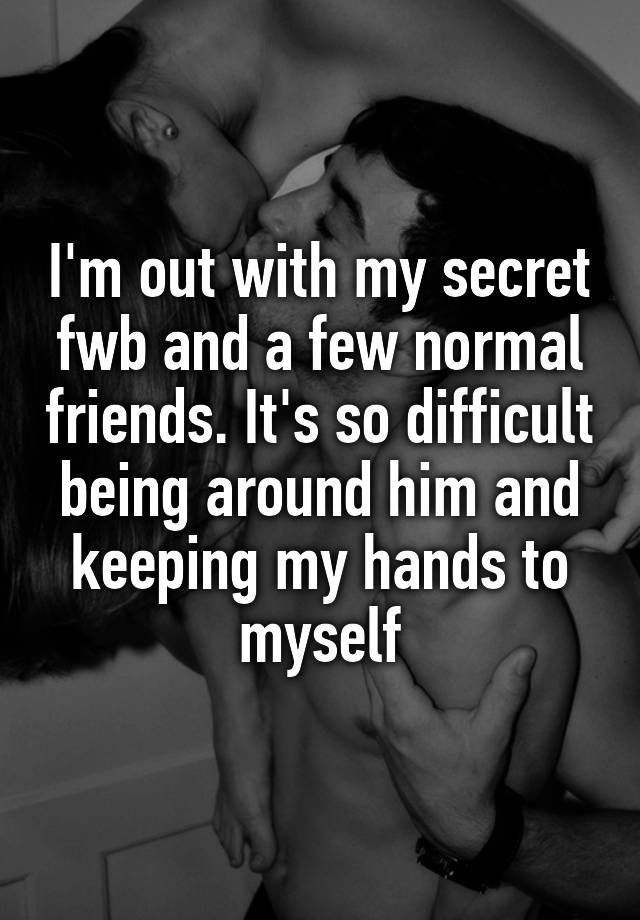 I'm out with my secret fwb and a few normal friends. It's so difficult being around him and keeping my hands to myself