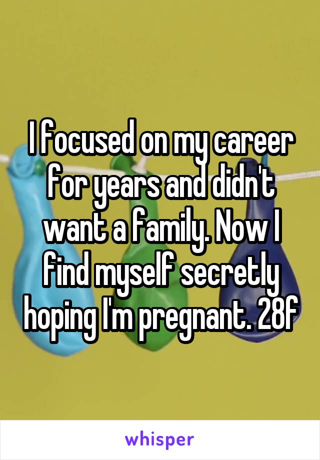 I focused on my career for years and didn't want a family. Now I find myself secretly hoping I'm pregnant. 28f