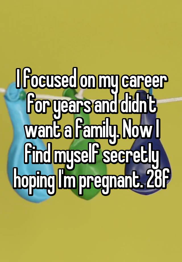 I focused on my career for years and didn't want a family. Now I find myself secretly hoping I'm pregnant. 28f