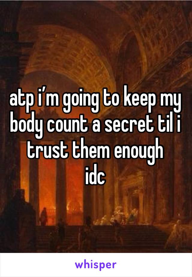 atp i’m going to keep my body count a secret til i trust them enough
idc