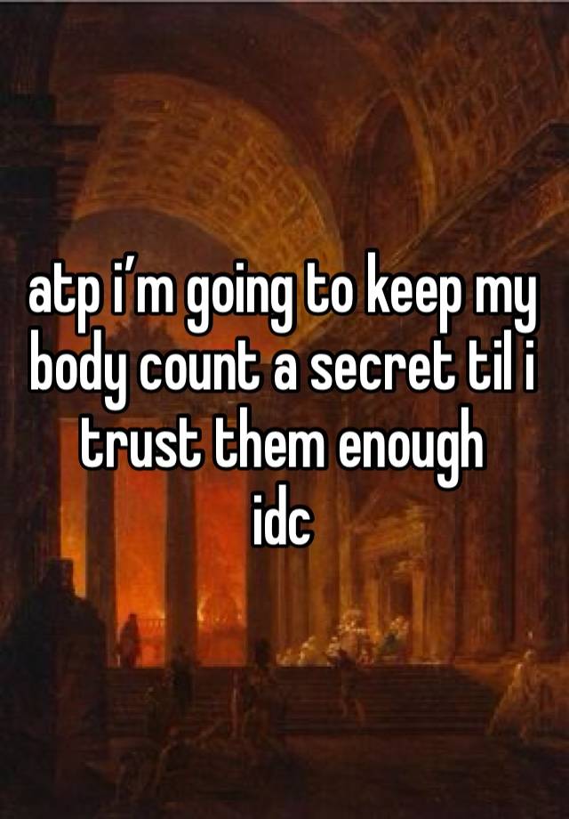 atp i’m going to keep my body count a secret til i trust them enough
idc