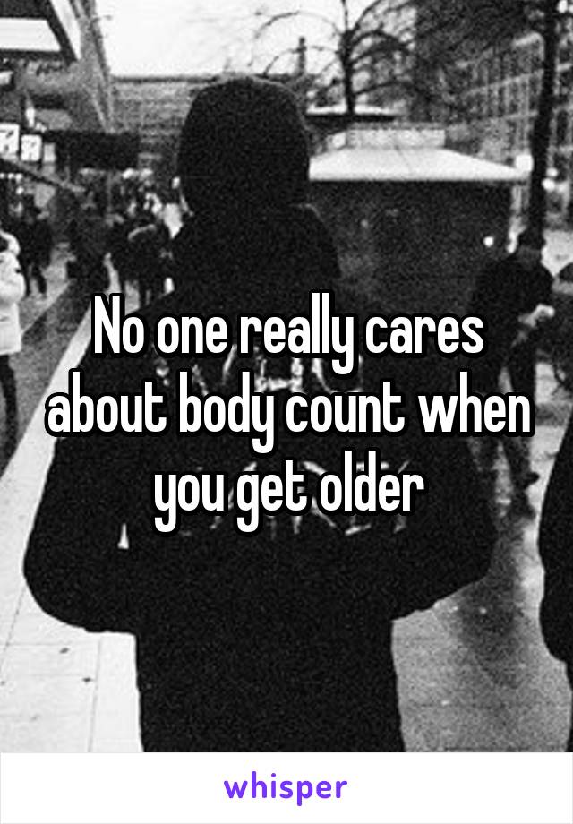 No one really cares about body count when you get older