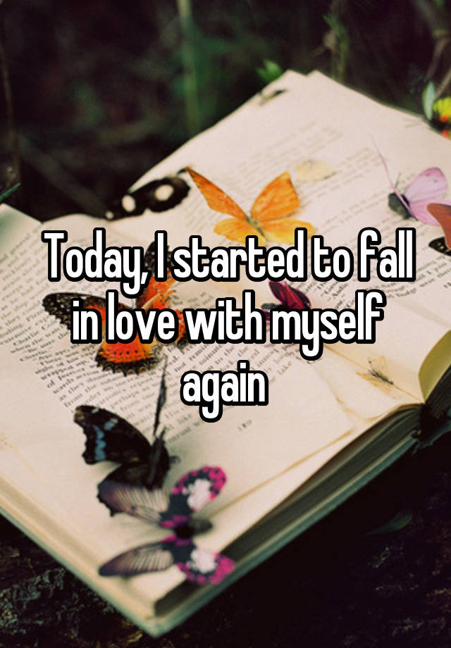 Today, I started to fall in love with myself again 