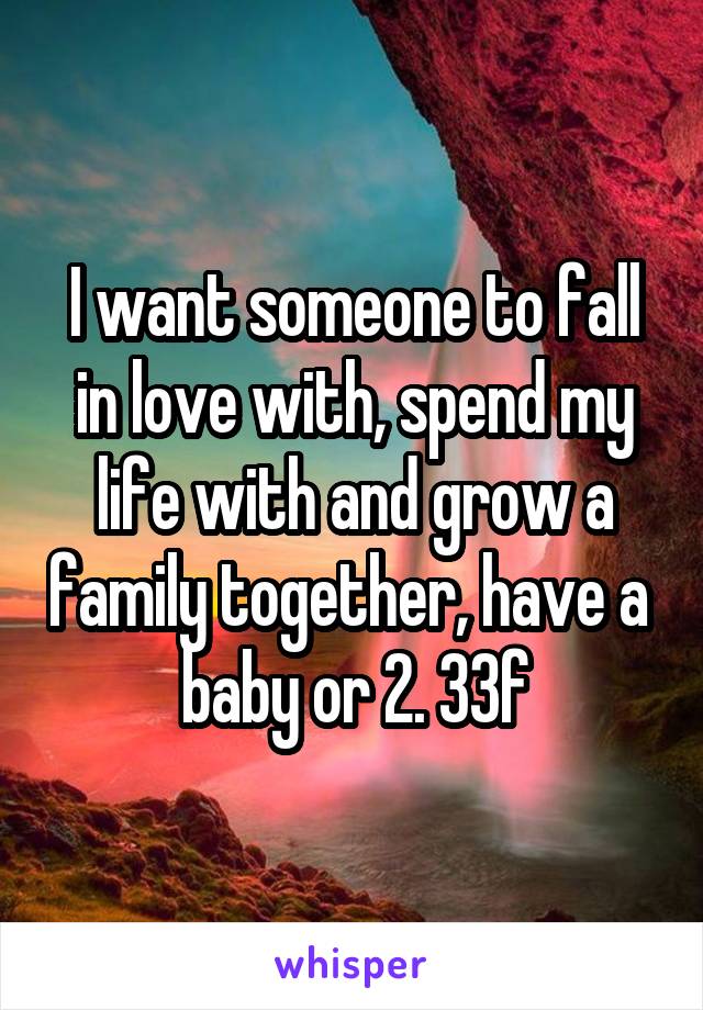 I want someone to fall in love with, spend my life with and grow a family together, have a  baby or 2. 33f