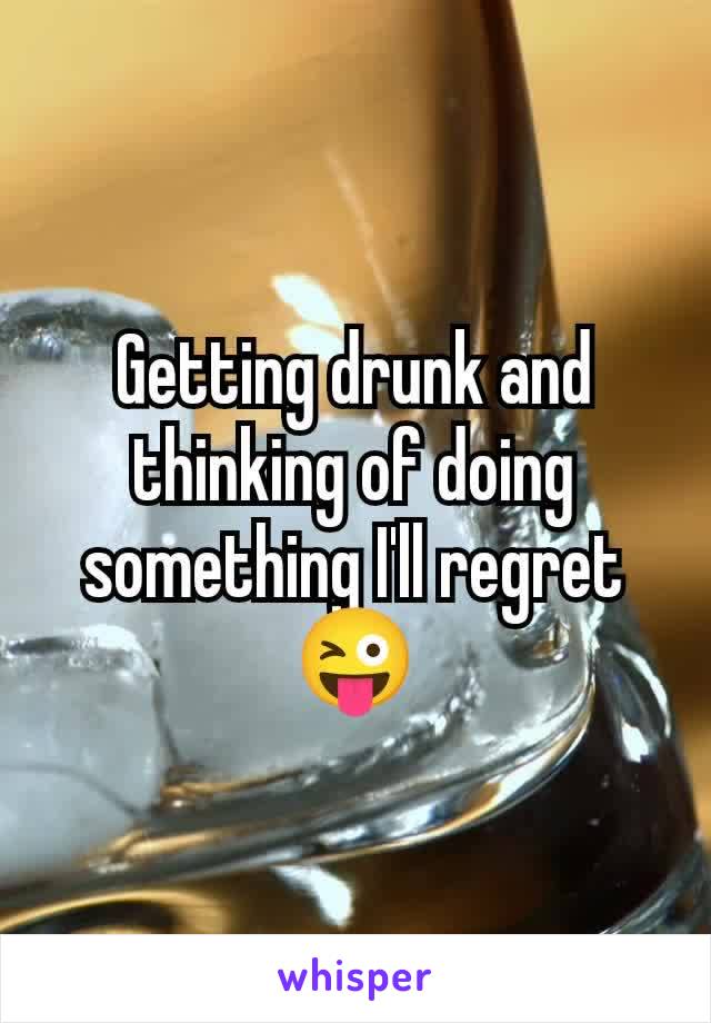 Getting drunk and thinking of doing something I'll regret 😜