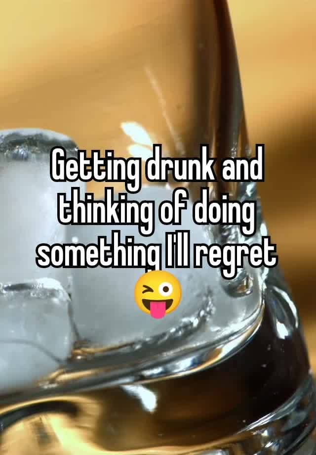 Getting drunk and thinking of doing something I'll regret 😜