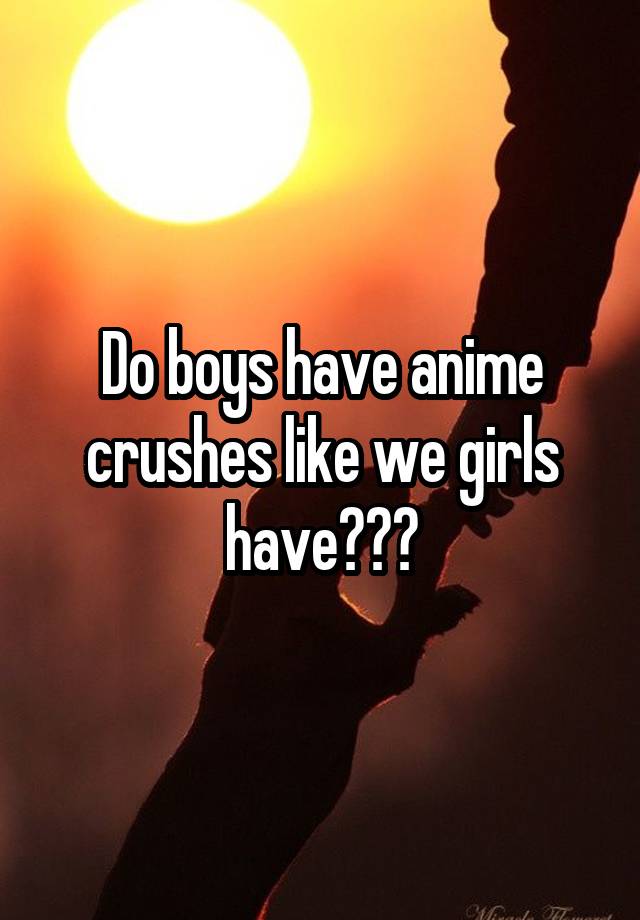 Do boys have anime crushes like we girls have???