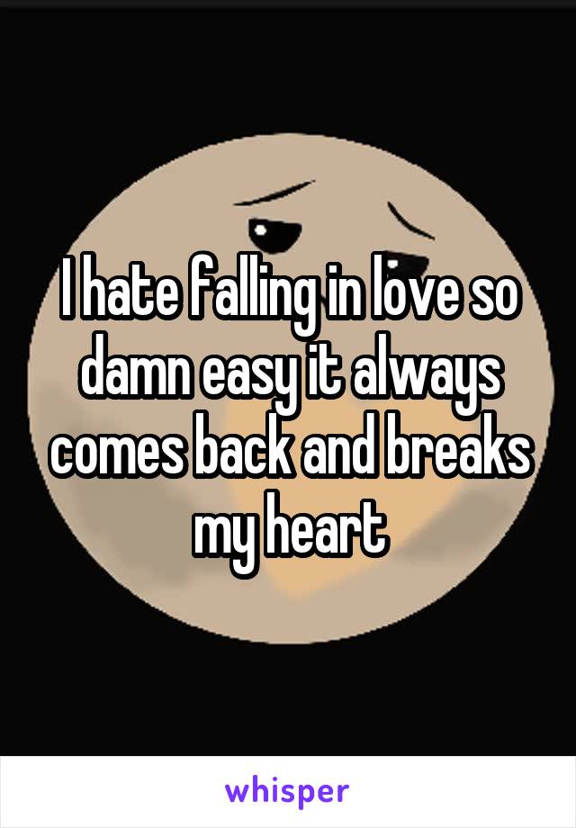 I hate falling in love so damn easy it always comes back and breaks my heart