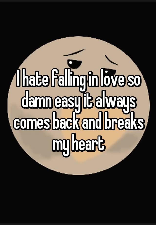 I hate falling in love so damn easy it always comes back and breaks my heart