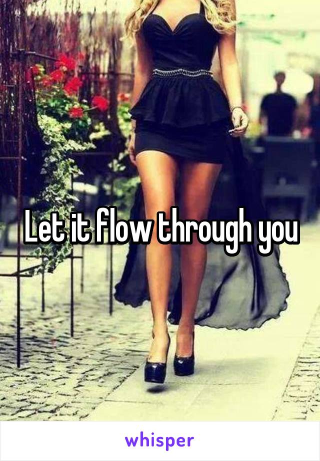 Let it flow through you