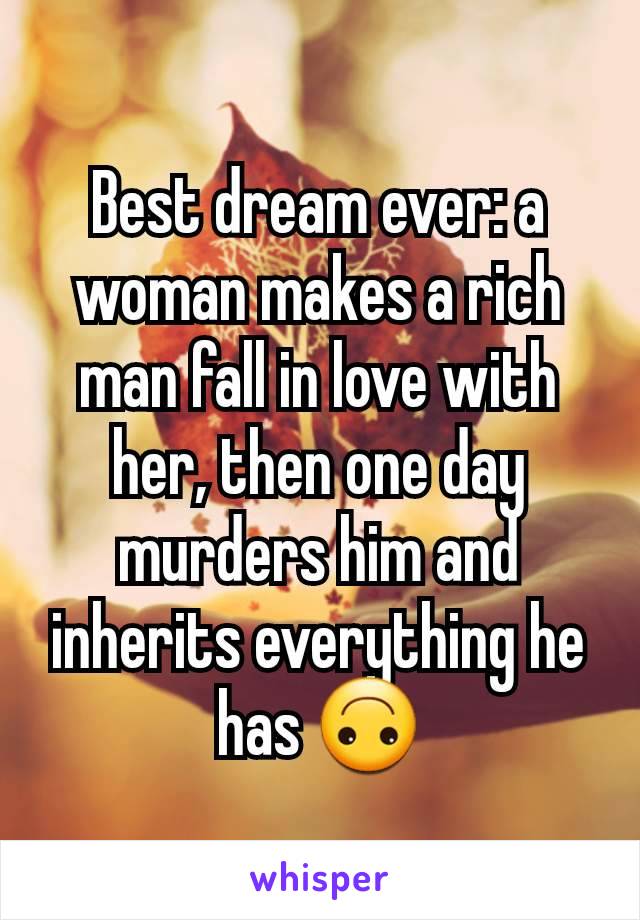 Best dream ever: a woman makes a rich man fall in love with her, then one day murders him and inherits everything he has 🙃