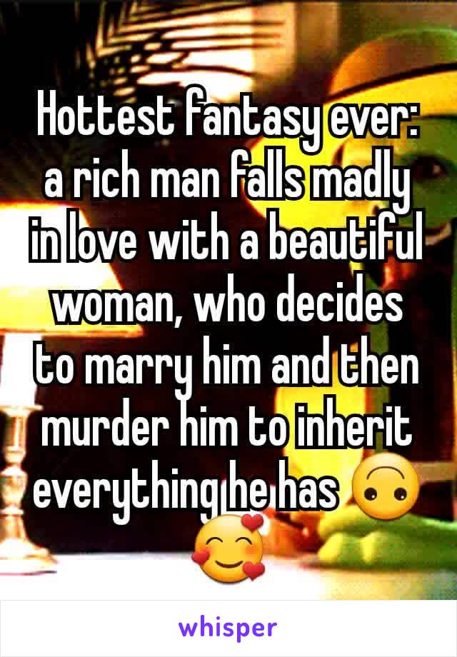 Hottest fantasy ever: a rich man falls madly in love with a beautiful woman, who decides to marry him and then murder him to inherit everything he has 🙃🥰