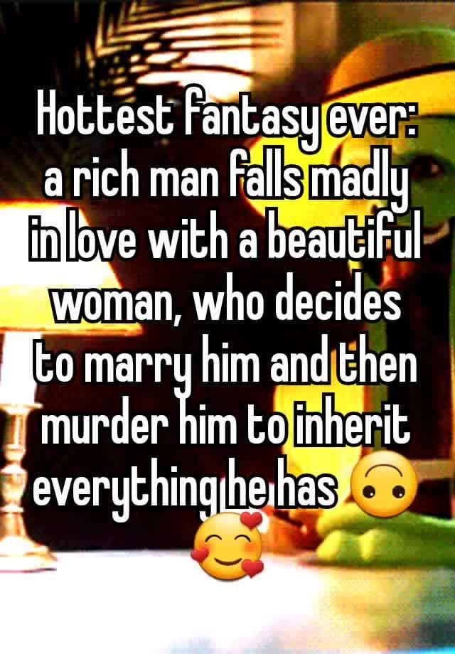 Hottest fantasy ever: a rich man falls madly in love with a beautiful woman, who decides to marry him and then murder him to inherit everything he has 🙃🥰